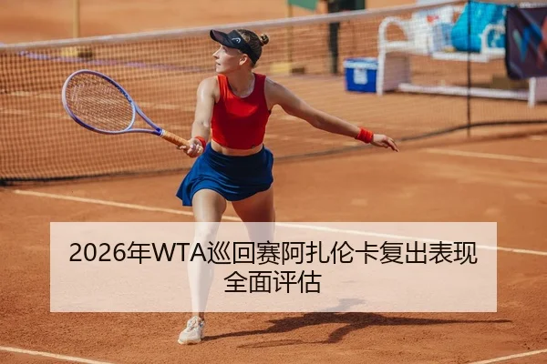 2026年WTA巡回赛阿扎伦卡复出表现全面评估