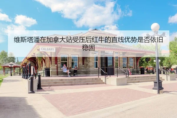 维斯塔潘在加拿大站受压后红牛的直线优势是否依旧稳固