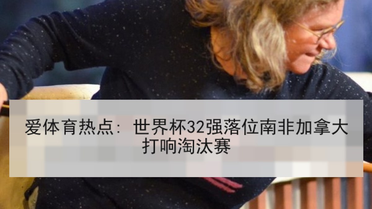 爱体育热点: 世界杯32强落位南非加拿大打响淘汰赛
