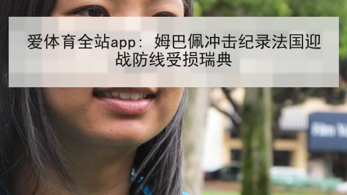 爱体育全站app: 姆巴佩冲击纪录法国迎战防线受损瑞典