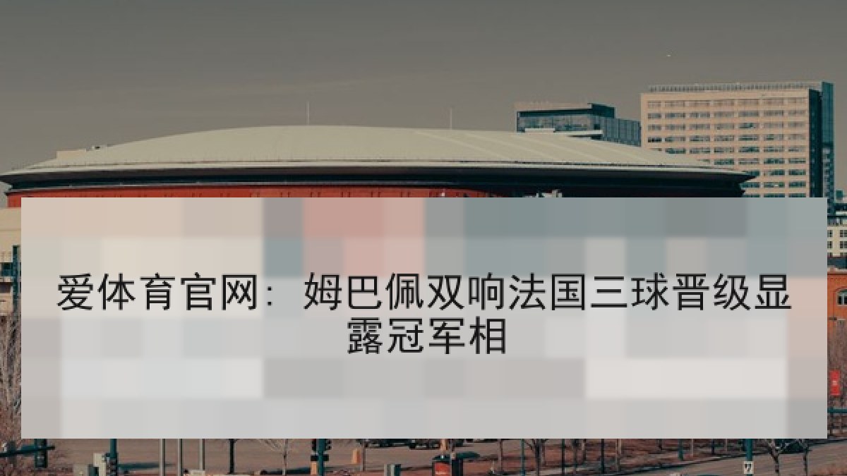 爱体育官网: 姆巴佩双响法国三球晋级显露冠军相 爱体育官网: 姆巴佩双响法国三球晋级显露冠军相