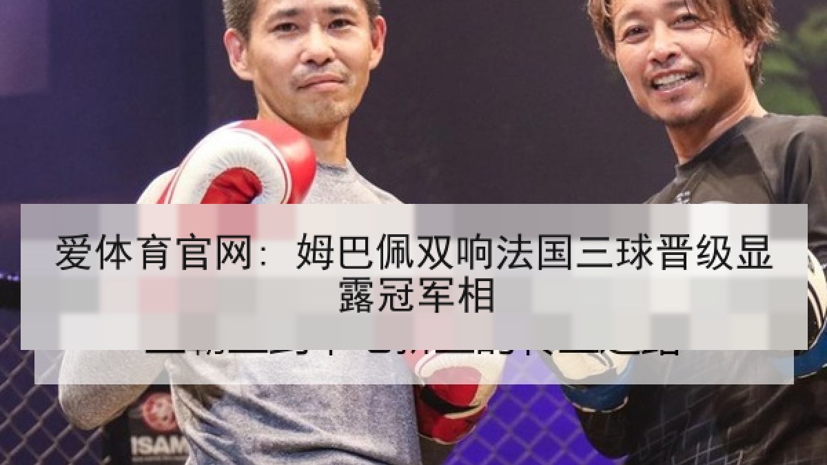 爱体育官网: 姆巴佩双响法国三球晋级显露冠军相 爱体育官网: 姆巴佩双响法国三球晋级显露冠军相