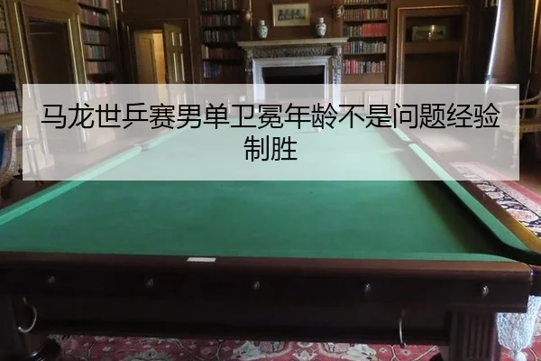 马龙世乒赛男单卫冕年龄不是问题经验制胜