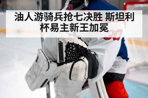 油人游骑兵抢七决胜 斯坦利杯易主新王加冕