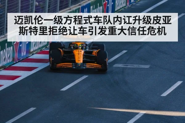 迈凯伦一级方程式车队内讧升级皮亚斯特里拒绝让车引发重大信任危机