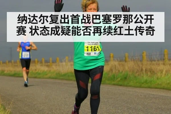 纳达尔复出首战巴塞罗那公开赛 状态成疑能否再续红土传奇