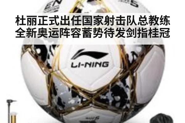 杜丽正式出任国家射击队总教练 全新奥运阵容蓄势待发剑指桂冠